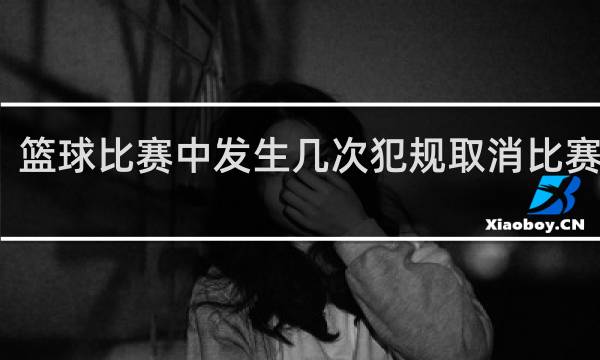 篮球比赛中发生几次犯规取消比赛资格
