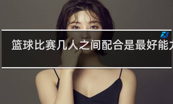篮球比赛几人之间配合是最好能力的
