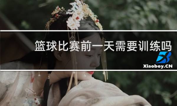 篮球比赛前一天需要训练吗
