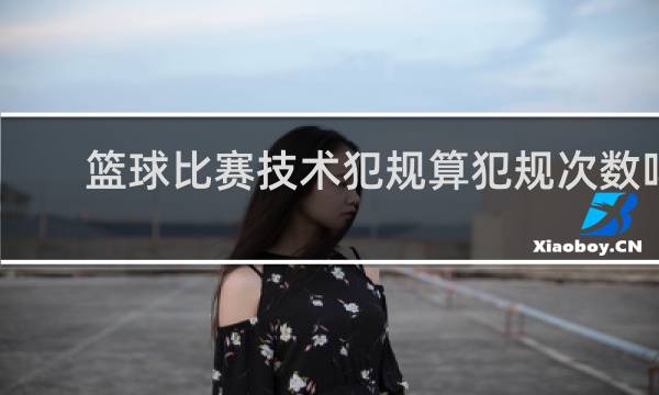 篮球比赛技术犯规算犯规次数吗