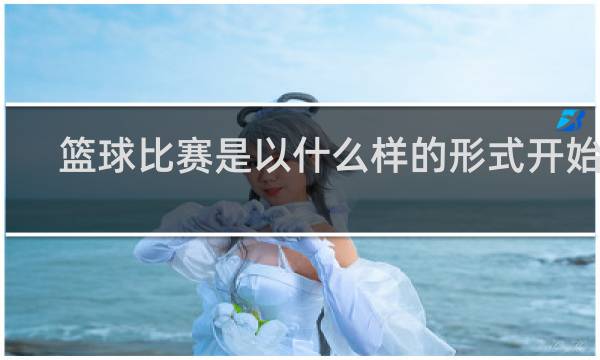 篮球比赛是以什么样的形式开始的