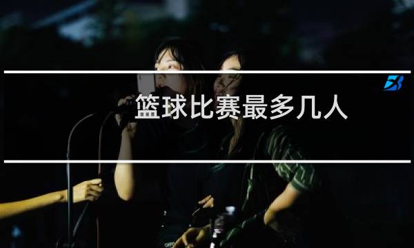 篮球比赛最多几人