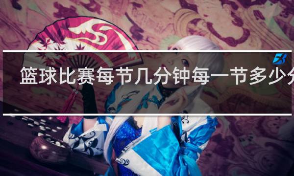 篮球比赛每节几分钟每一节多少分钟