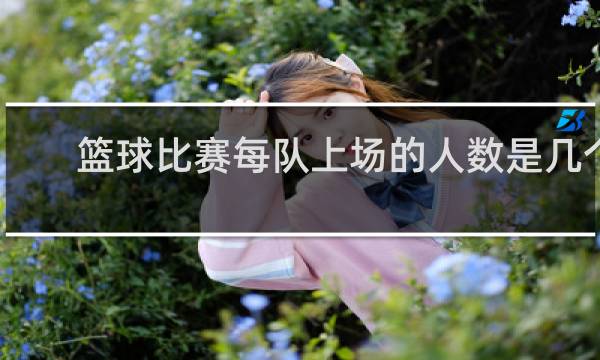 篮球比赛每队上场的人数是几个