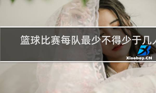 篮球比赛每队最少不得少于几人