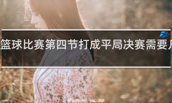 篮球比赛第四节打成平局决赛需要几分钟