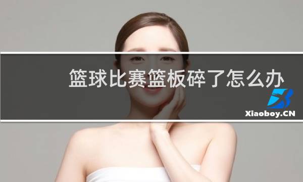 篮球比赛篮板碎了怎么办