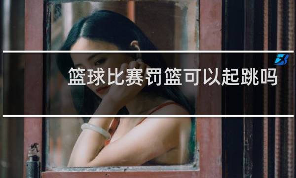 篮球比赛罚篮可以起跳吗