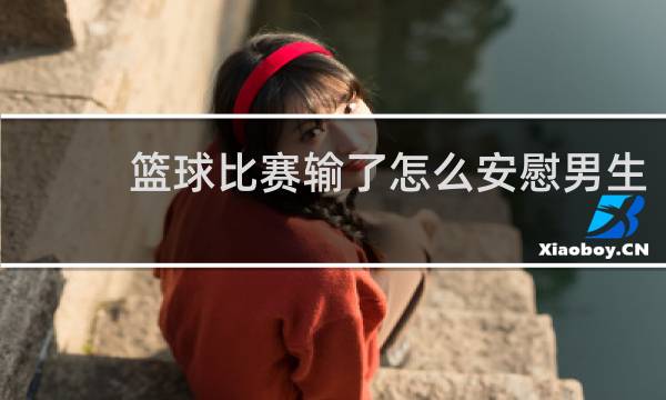 篮球比赛输了怎么安慰男生
