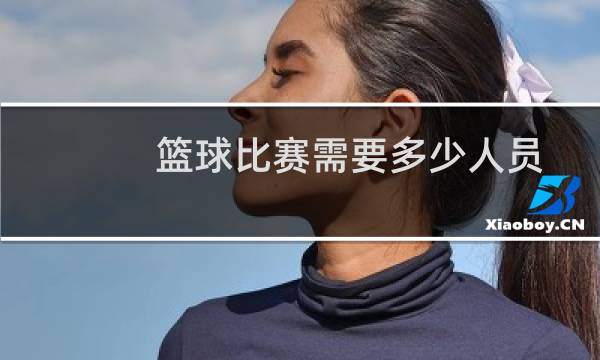 篮球比赛需要多少人员