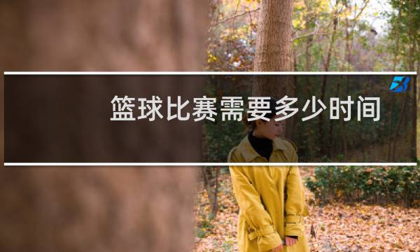 篮球比赛需要多少时间