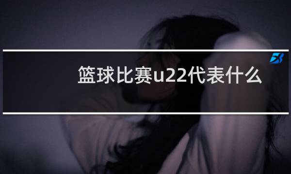 篮球比赛u22代表什么