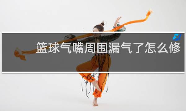 篮球气嘴周围漏气了怎么修