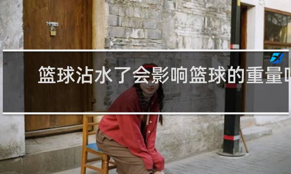 篮球沾水了会影响篮球的重量吗