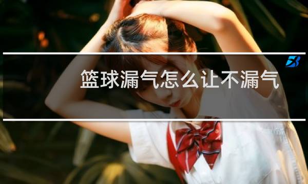 篮球漏气怎么让不漏气