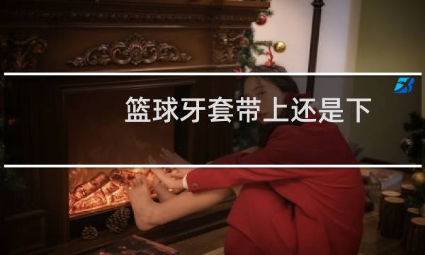 篮球牙套带上还是下