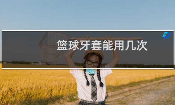 篮球牙套能用几次