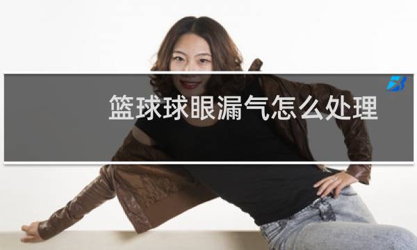 篮球球眼漏气怎么处理