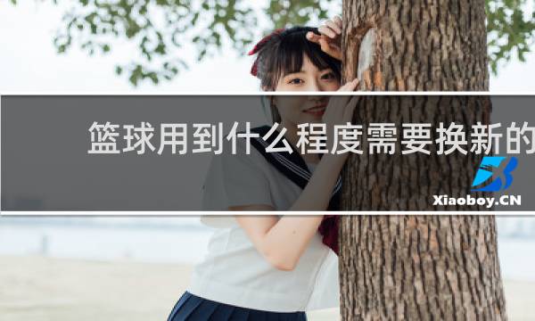 篮球用到什么程度需要换新的