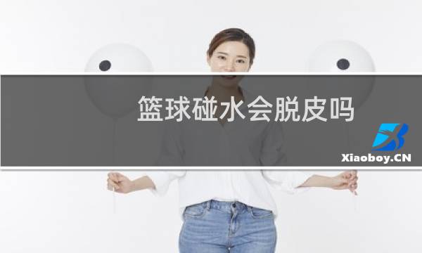 篮球碰水会脱皮吗