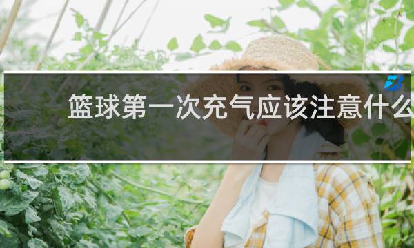 篮球第一次充气应该注意什么