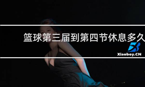 篮球第三届到第四节休息多久