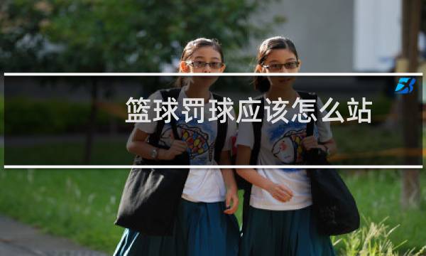 篮球罚球应该怎么站