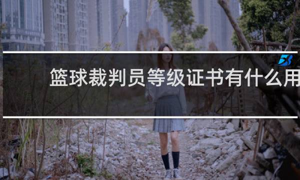 篮球裁判员等级证书有什么用