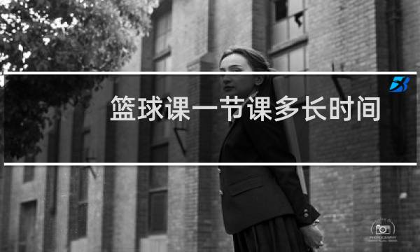 篮球课一节课多长时间