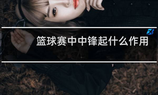 篮球赛中中锋起什么作用