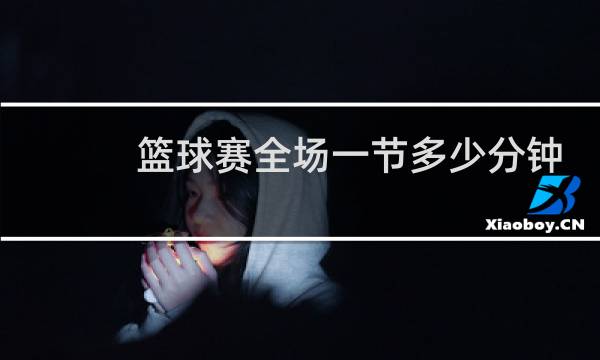 篮球赛全场一节多少分钟