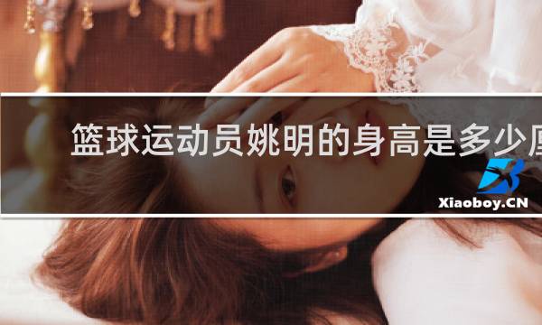 篮球运动员姚明的身高是多少厘米
