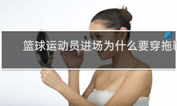 篮球运动员进场为什么要穿拖鞋