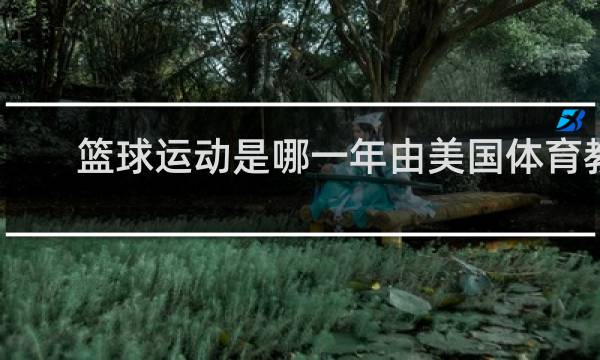 篮球运动是哪一年由美国体育教师