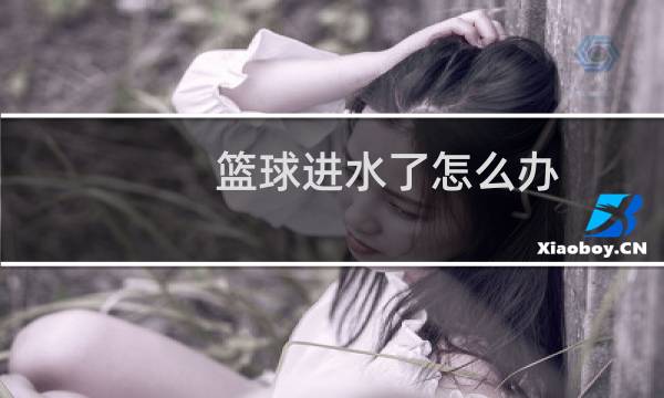 篮球进水了怎么办