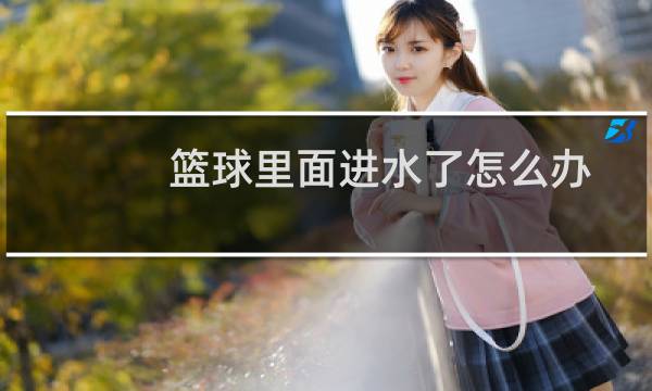 篮球里面进水了怎么办