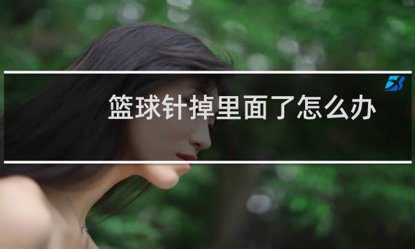 篮球针掉里面了怎么办