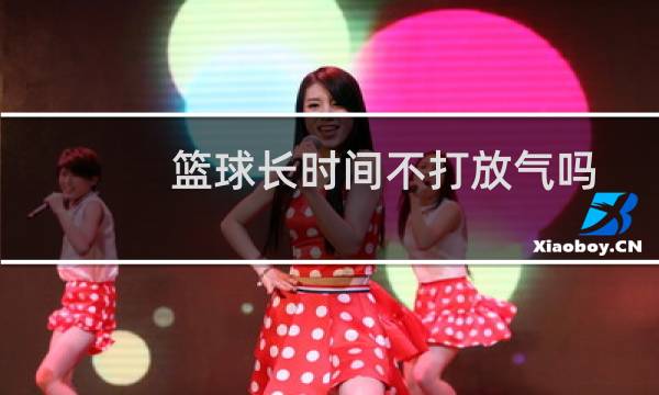 篮球长时间不打放气吗