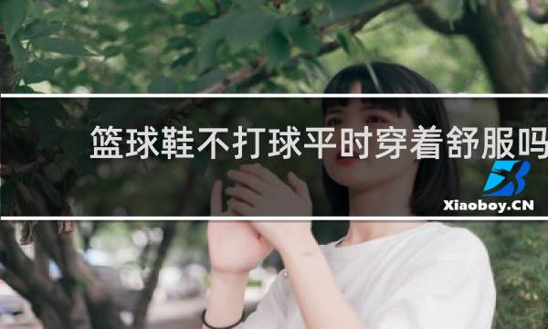 篮球鞋不打球平时穿着舒服吗