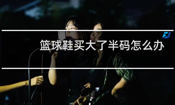 篮球鞋买大了半码怎么办