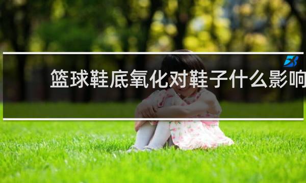 篮球鞋底氧化对鞋子什么影响