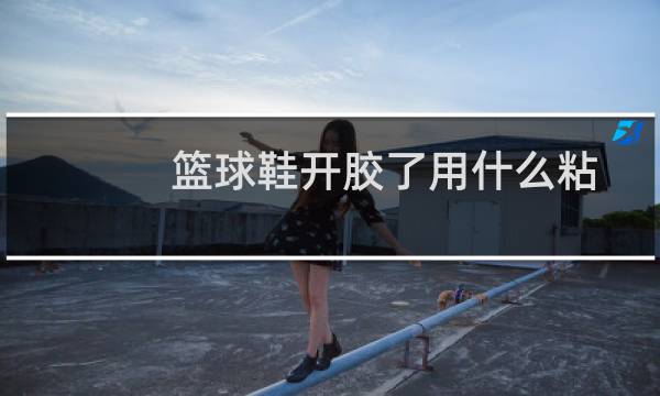 篮球鞋开胶了用什么粘