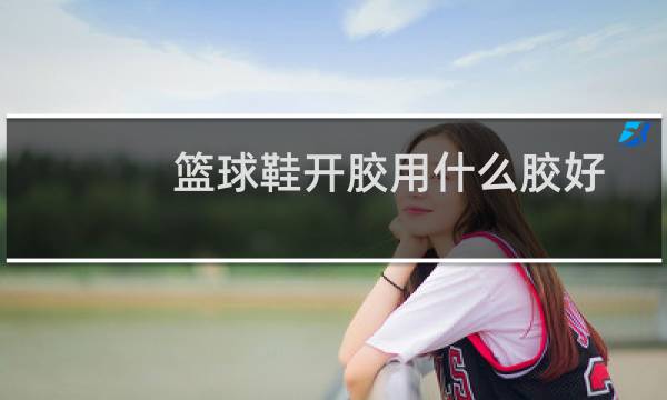 篮球鞋开胶用什么胶好