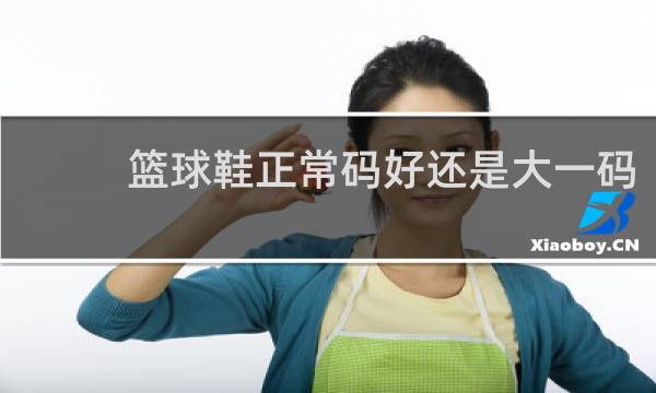 篮球鞋正常码好还是大一码