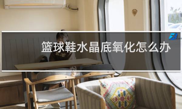 篮球鞋水晶底氧化怎么办