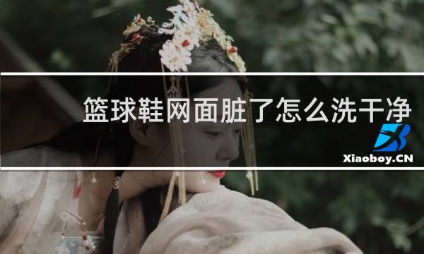 篮球鞋网面脏了怎么洗干净