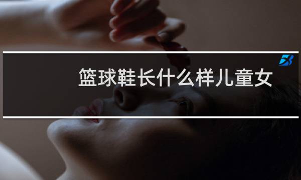篮球鞋长什么样儿童女