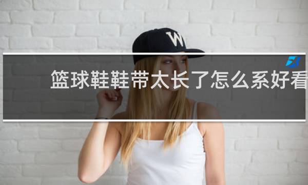 篮球鞋鞋带太长了怎么系好看
