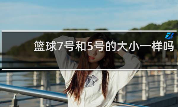 篮球7号和5号的大小一样吗