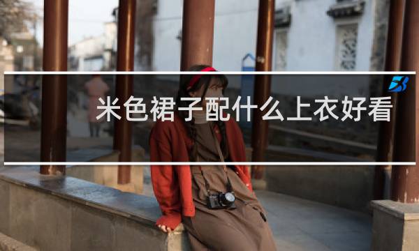 米色裙子配什么上衣好看